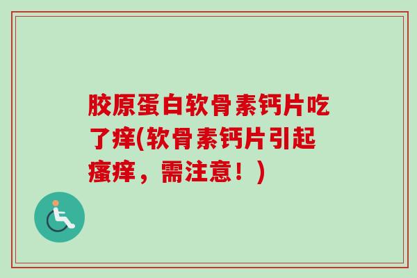 胶原蛋白软骨素钙片吃了痒(软骨素钙片引起瘙痒，需注意！)