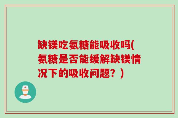 缺镁吃氨糖能吸收吗(氨糖是否能缓解缺镁情况下的吸收问题？)