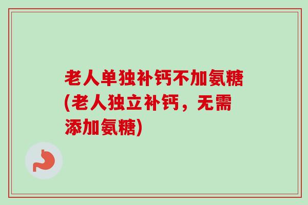 老人单独补钙不加氨糖(老人独立补钙，无需添加氨糖)