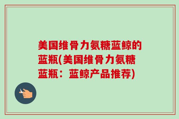 美国维骨力氨糖蓝鲸的蓝瓶(美国维骨力氨糖蓝瓶：蓝鲸产品推荐)