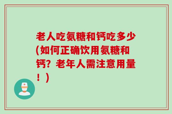 老人吃氨糖和钙吃多少(如何正确饮用氨糖和钙？老年人需注意用量！)