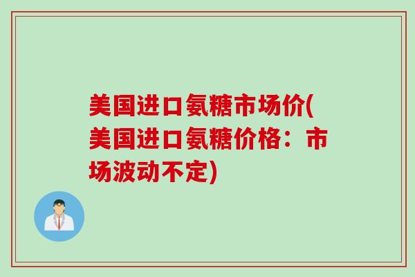 美国进口氨糖市场价(美国进口氨糖价格：市场波动不定)