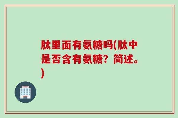 肽里面有氨糖吗(肽中是否含有氨糖?简述。) 肽里面有氨糖吗(肽中是否含有氨糖?简述。)
