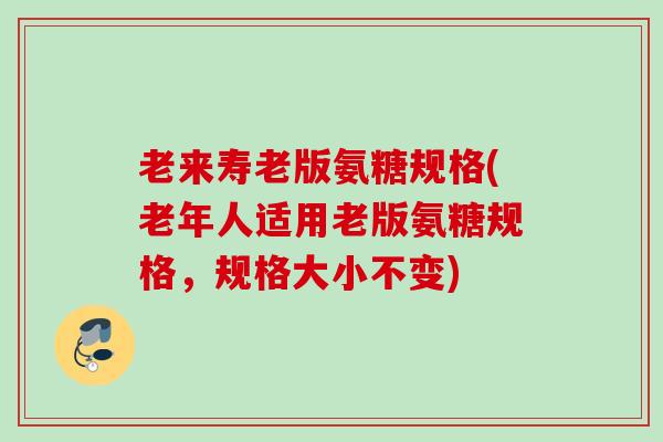老来寿老版氨糖规格(老年人适用老版氨糖规格，规格大小不变)