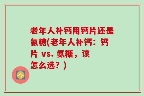老年人补钙用钙片还是氨糖(老年人补钙：钙片 vs. 氨糖，该怎么选？)