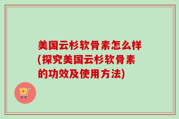 美国云杉软骨素怎么样(探究美国云杉软骨素的功效及使用方法)