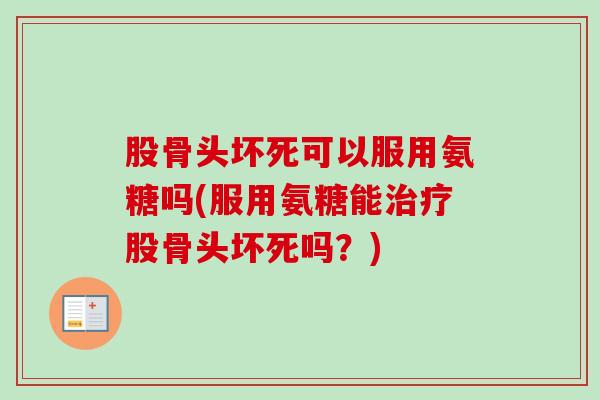 股骨头坏死可以服用氨糖吗(服用氨糖能治疗股骨头坏死吗？)