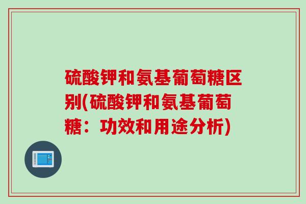 硫酸钾和氨基葡萄糖区别(硫酸钾和氨基葡萄糖：功效和用途分析)