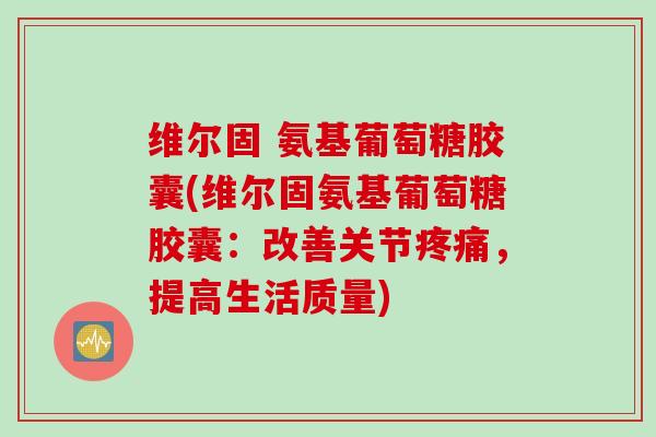 维尔固 氨基葡萄糖胶囊(维尔固氨基葡萄糖胶囊：改善关节疼痛，提高生活质量)