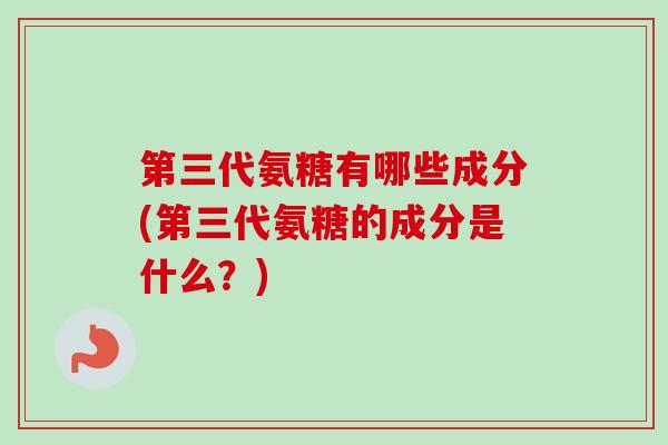 第三代氨糖有哪些成分(第三代氨糖的成分是什么？)