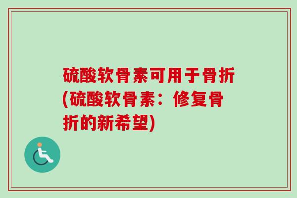 硫酸软骨素可用于骨折(硫酸软骨素：修复骨折的新希望)