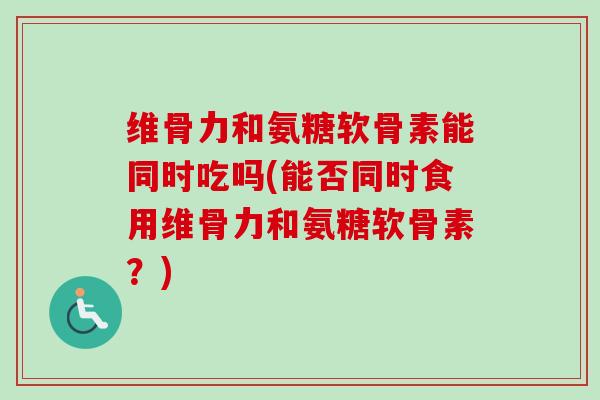 维骨力和氨糖软骨素能同时吃吗(能否同时食用维骨力和氨糖软骨素？)