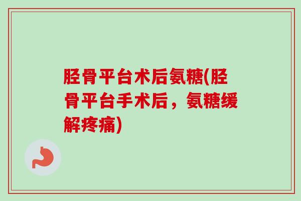 胫骨平台术后氨糖(胫骨平台手术后，氨糖缓解疼痛)