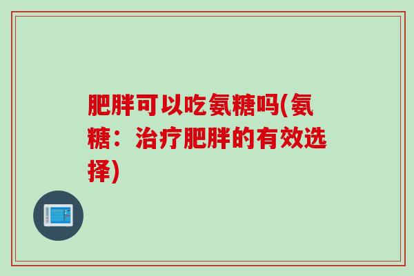 肥胖可以吃氨糖吗(氨糖：治疗肥胖的有效选择)
