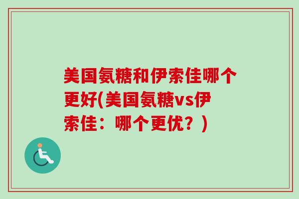 美国氨糖和伊索佳哪个更好(美国氨糖vs伊索佳:哪个更优?) 美国氨糖和伊索佳哪个更好(美国氨糖vs伊索佳:哪个更优?)