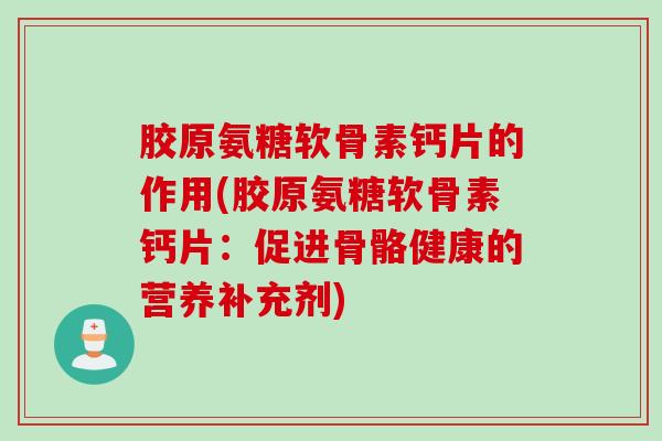 胶原氨糖软骨素钙片的作用(胶原氨糖软骨素钙片：促进骨骼健康的营养补充剂)
