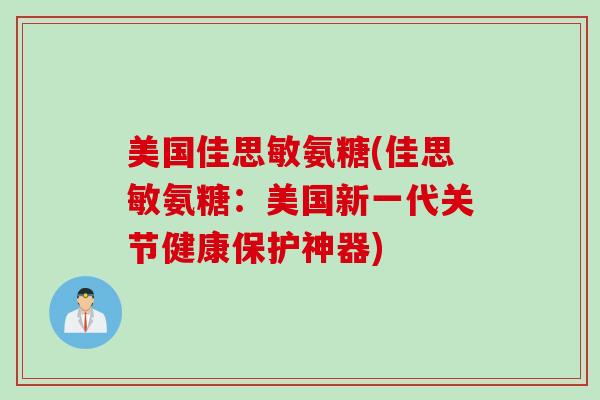 美国佳思敏氨糖(佳思敏氨糖:美国新一代关节健康保护神器) 美国佳思敏氨糖(佳思敏氨糖:美国新一代关节健康保护神器)