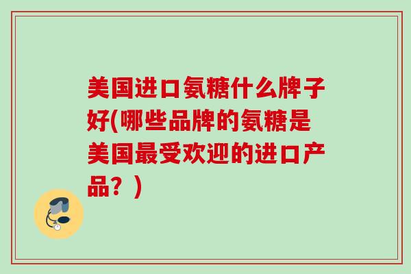 美国进口氨糖什么牌子好(哪些品牌的氨糖是美国最受欢迎的进口产品？)