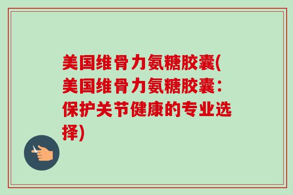 美国维骨力氨糖胶囊(美国维骨力氨糖胶囊：保护关节健康的专业选择)