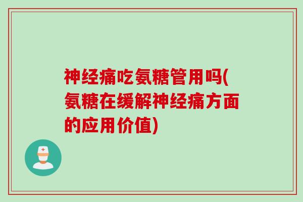 神经痛吃氨糖管用吗(氨糖在缓解神经痛方面的应用价值)