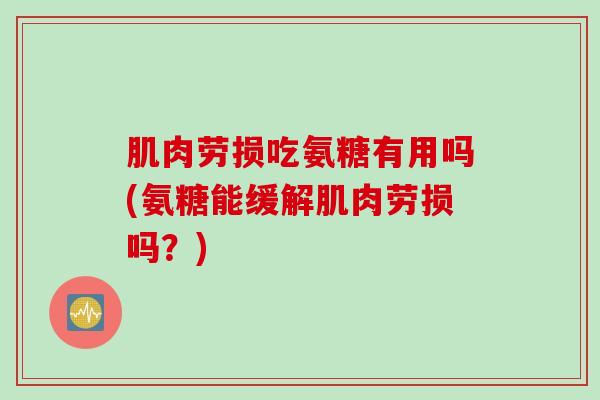 肌肉劳损吃氨糖有用吗(氨糖能缓解肌肉劳损吗？)