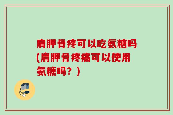 肩胛骨疼可以吃氨糖吗(肩胛骨疼痛可以使用氨糖吗？)