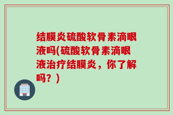 结膜炎硫酸软骨素滴眼液吗(硫酸软骨素滴眼液治疗结膜炎，你了解吗？)