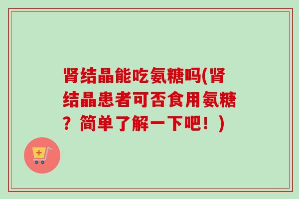 肾结晶能吃氨糖吗(肾结晶患者可否食用氨糖？简单了解一下吧！)