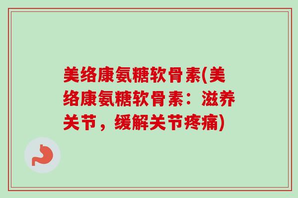 美络康氨糖软骨素(美络康氨糖软骨素：滋养关节，缓解关节疼痛)