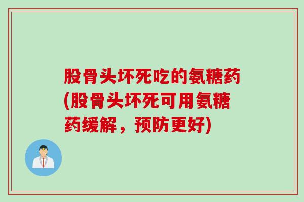 股骨头坏死吃的氨糖药(股骨头坏死可用氨糖药缓解，预防更好)