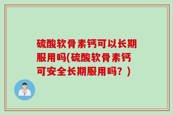 硫酸软骨素钙可以长期服用吗(硫酸软骨素钙可安全长期服用吗？)