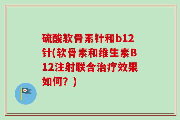 硫酸软骨素针和b12针(软骨素和维生素B12注射联合治疗效果如何？)