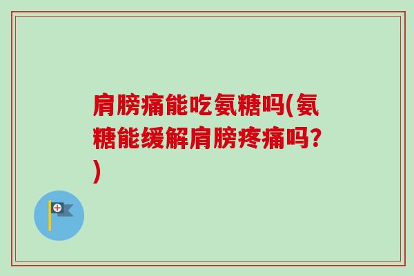 肩膀痛能吃氨糖吗(氨糖能缓解肩膀疼痛吗？)