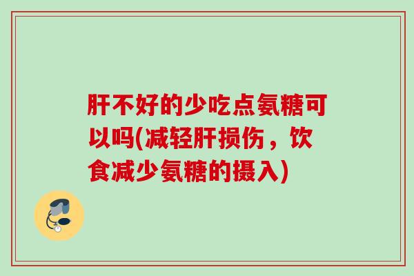 肝不好的少吃点氨糖可以吗(减轻肝损伤，饮食减少氨糖的摄入)