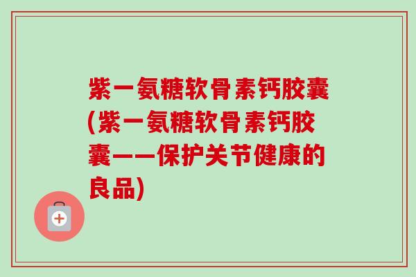 紫一氨糖软骨素钙胶囊(紫一氨糖软骨素钙胶囊——保护关节健康的良品)