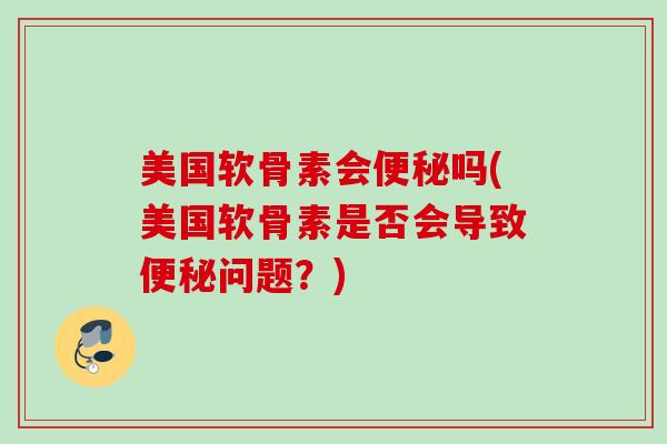 美国软骨素会吗(美国软骨素是否会导致问题?) 美国软骨素会吗(美国软骨素是否会导致问题?)