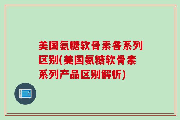 美国氨糖软骨素各系列区别(美国氨糖软骨素系列产品区别解析)