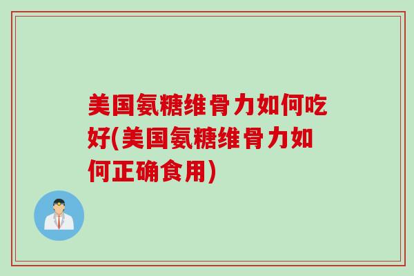 美国氨糖维骨力如何吃好(美国氨糖维骨力如何正确食用) 美国氨糖维骨力如何吃好(美国氨糖维骨力如何正确食用)