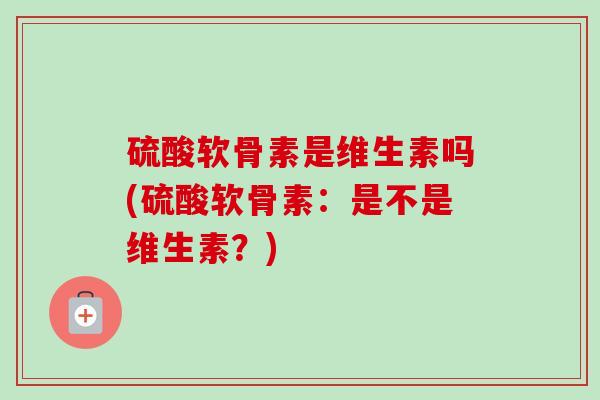 硫酸软骨素是维生素吗(硫酸软骨素：是不是维生素？)