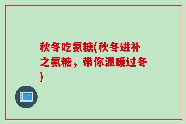 秋冬吃氨糖(秋冬进补之氨糖，带你温暖过冬)