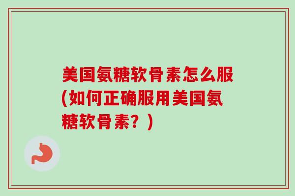 美国氨糖软骨素怎么服(如何正确服用美国氨糖软骨素？)