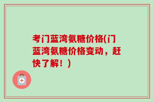 考门蓝湾氨糖价格(门蓝湾氨糖价格变动，赶快了解！)