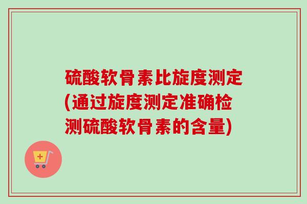 硫酸软骨素比旋度测定(通过旋度测定准确检测硫酸软骨素的含量)