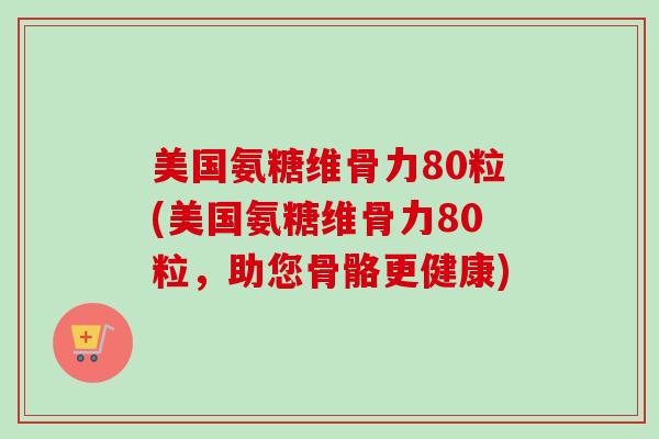 美国氨糖维骨力80粒(美国氨糖维骨力80粒，助您骨骼更健康)