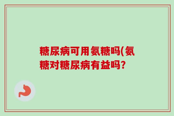 糖尿病可用氨糖吗(氨糖对糖尿病有益吗？