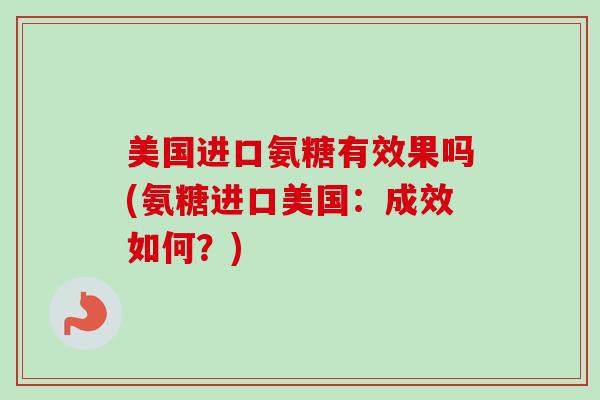 美国进口氨糖有效果吗(氨糖进口美国:成效如何?) 美国进口氨糖有效果吗(氨糖进口美国:成效如何?)