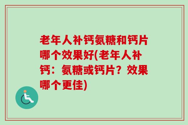 老年人补钙氨糖和钙片哪个效果好(老年人补钙：氨糖或钙片？效果哪个更佳)