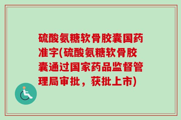 硫酸氨糖软骨胶囊国药准字(硫酸氨糖软骨胶囊通过国家药品监督管理局审批，获批上市)