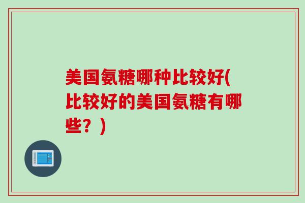 美国氨糖哪种比较好(比较好的美国氨糖有哪些？)