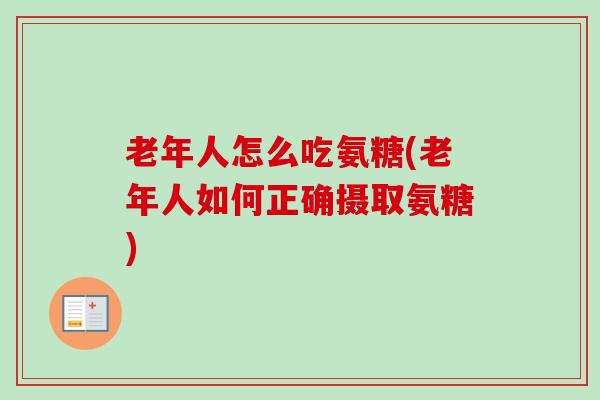 老年人怎么吃氨糖(老年人如何正确摄取氨糖)